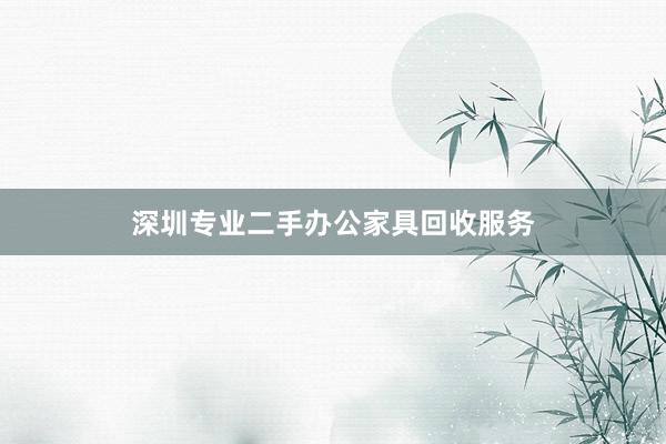 深圳专业二手办公家具回收服务